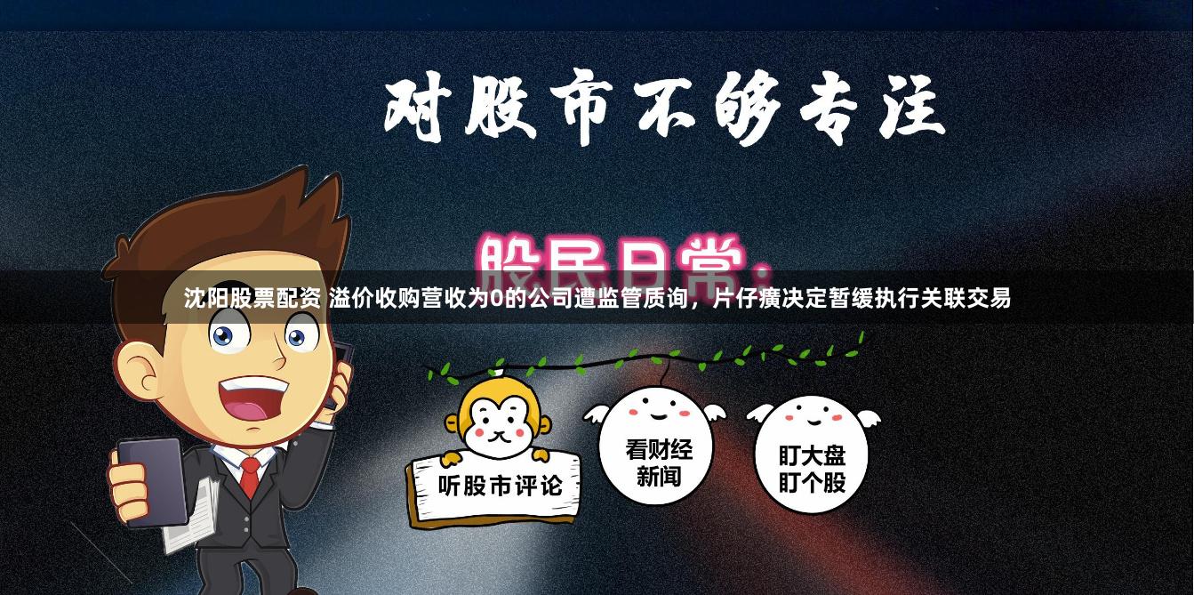 沈阳股票配资 溢价收购营收为0的公司遭监管质询，片仔癀决定暂缓执行关联交易