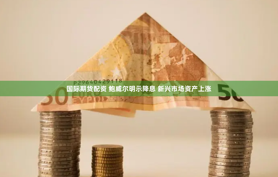 国际期货配资 鲍威尔明示降息 新兴市场资产上涨