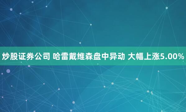 炒股证券公司 哈雷戴维森盘中异动 大幅上涨5.00%