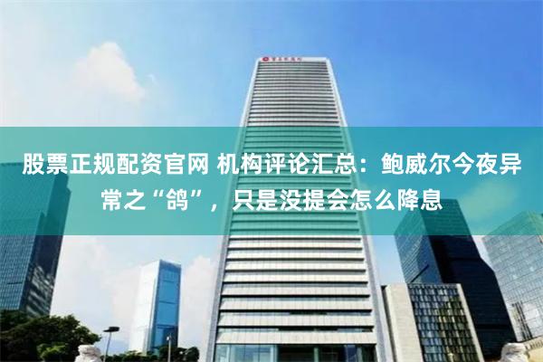 股票正规配资官网 机构评论汇总：鲍威尔今夜异常之“鸽”，只是没提会怎么降息