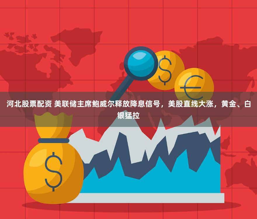 河北股票配资 美联储主席鲍威尔释放降息信号，美股直线大涨，黄金、白银猛拉