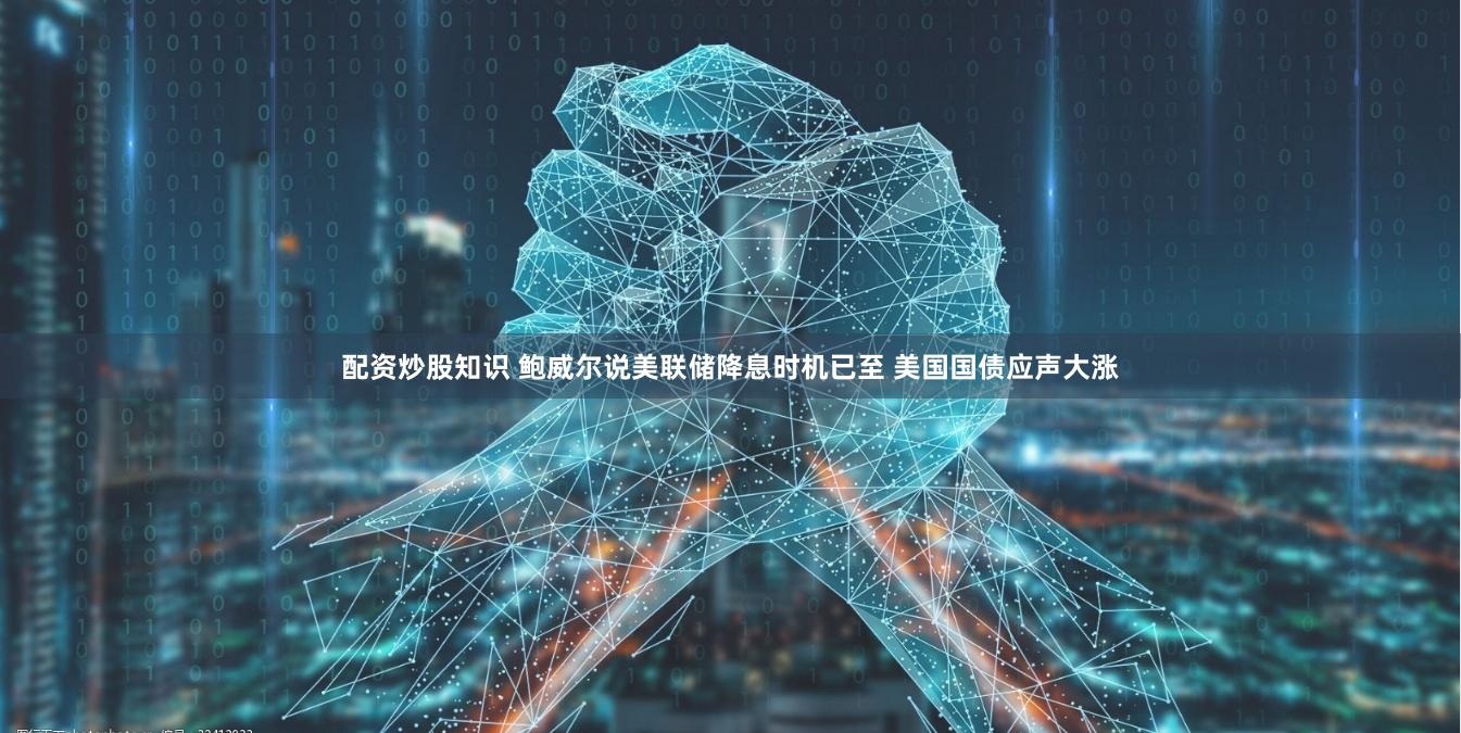 配资炒股知识 鲍威尔说美联储降息时机已至 美国国债应声大涨