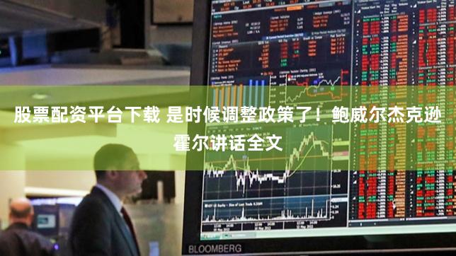 股票配资平台下载 是时候调整政策了！鲍威尔杰克逊霍尔讲话全文