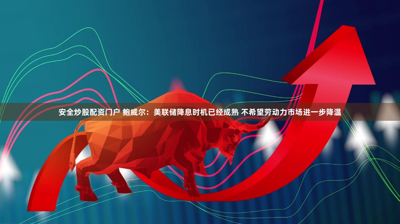 安全炒股配资门户 鲍威尔：美联储降息时机已经成熟 不希望劳动力市场进一步降温