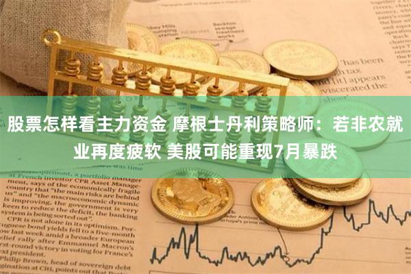 股票怎样看主力资金 摩根士丹利策略师：若非农就业再度疲软 美股可能重现7月暴跌