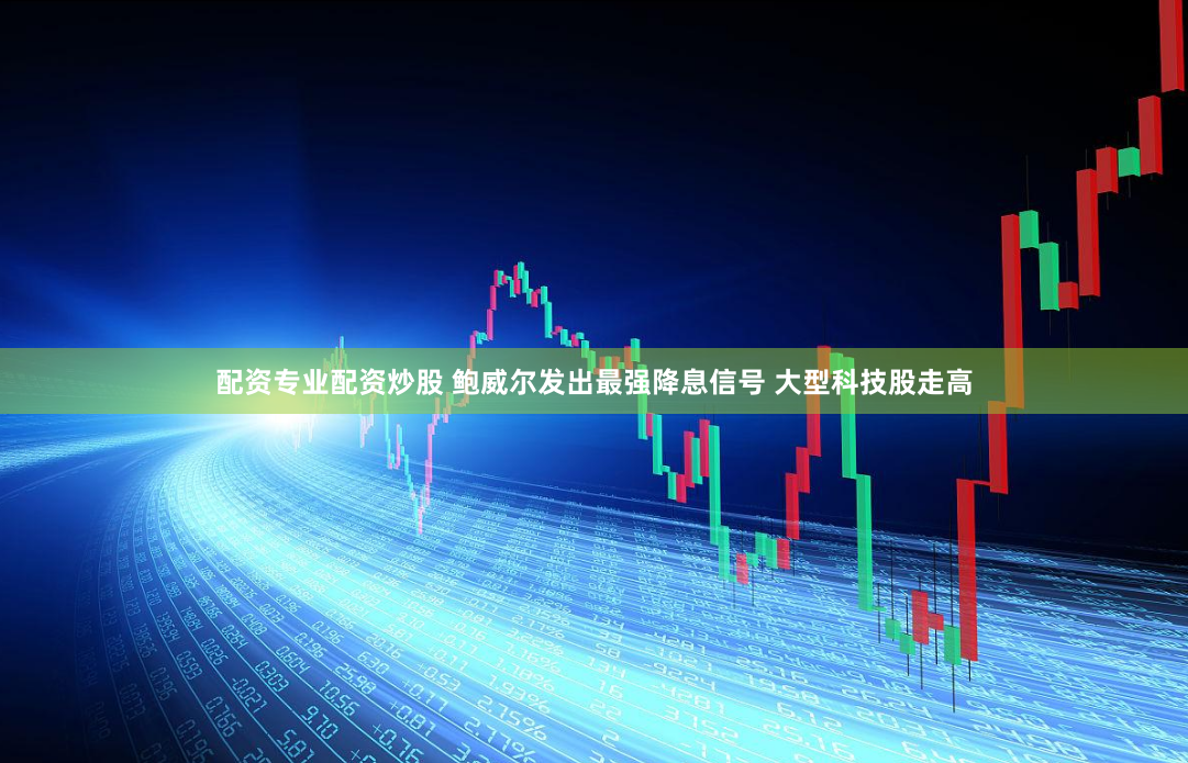 配资专业配资炒股 鲍威尔发出最强降息信号 大型科技股走高