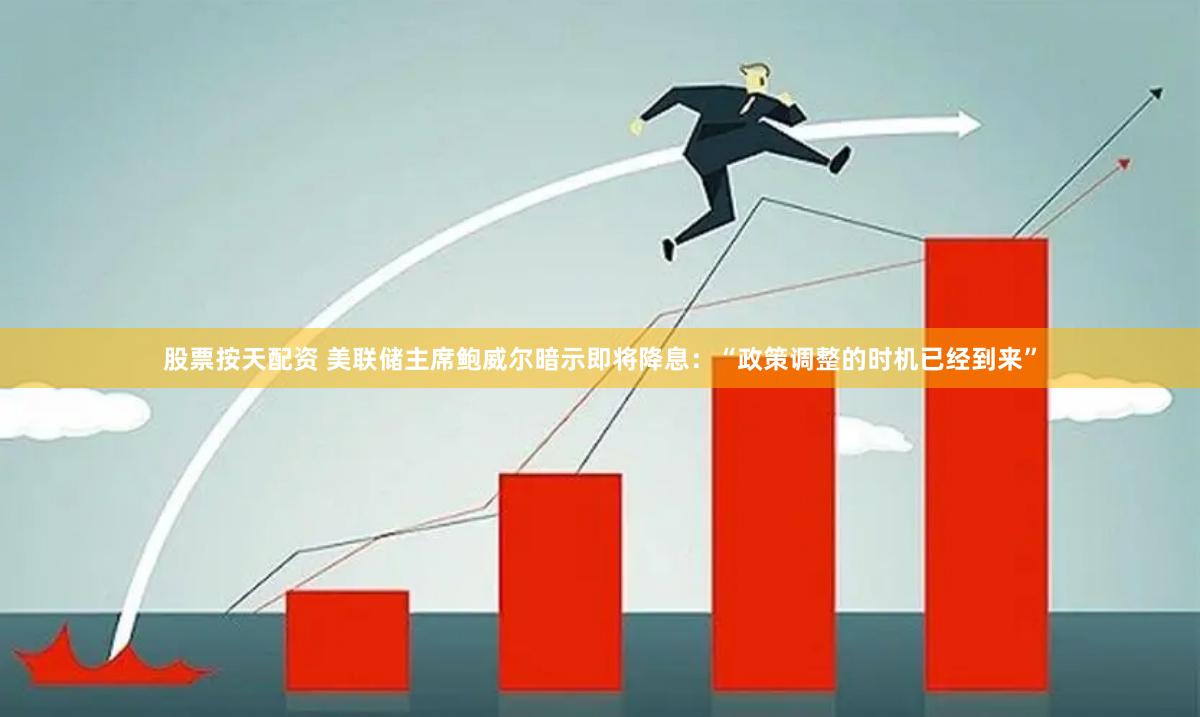 股票按天配资 美联储主席鲍威尔暗示即将降息：“政策调整的时机已经到来”