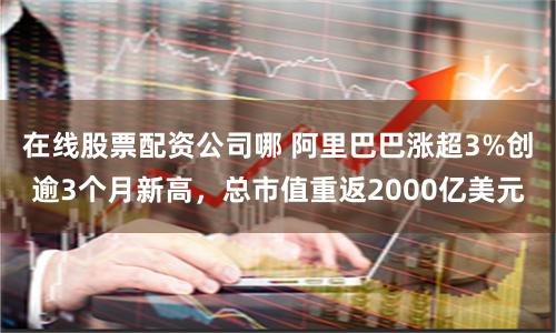 在线股票配资公司哪 阿里巴巴涨超3%创逾3个月新高，总市值重返2000亿美元