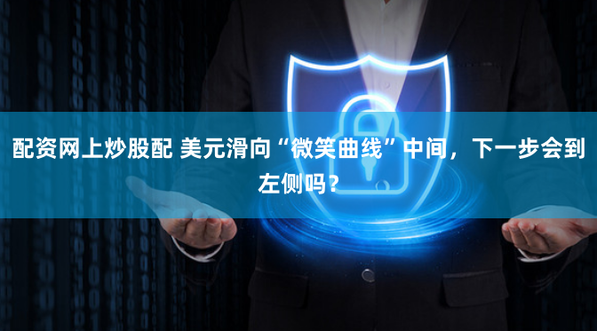 配资网上炒股配 美元滑向“微笑曲线”中间，下一步会到左侧吗？