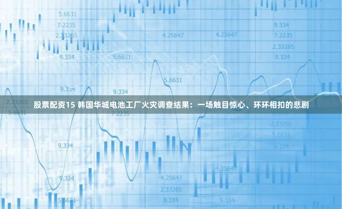 股票配资15 韩国华城电池工厂火灾调查结果：一场触目惊心、环环相扣的悲剧