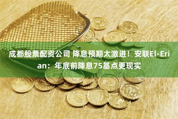 成都股票配资公司 降息预期太激进！安联El-Erian：年底前降息75基点更现实