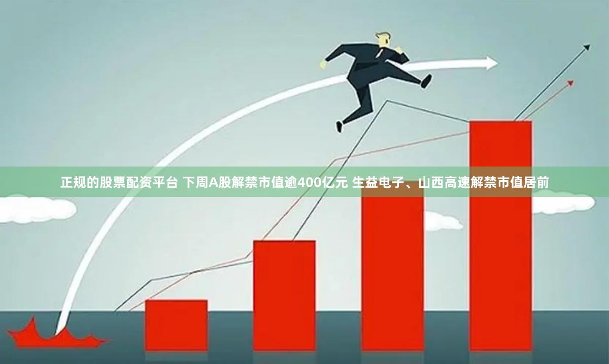 正规的股票配资平台 下周A股解禁市值逾400亿元 生益电子、山西高速解禁市值居前