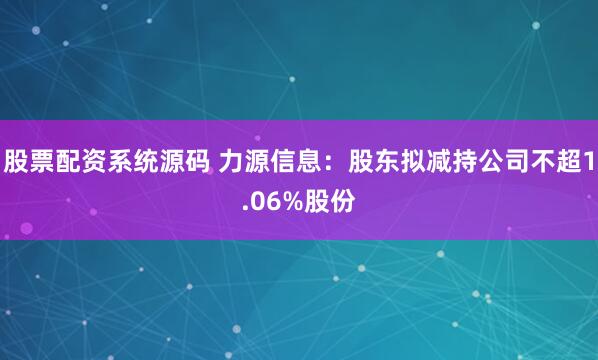 股票配资系统源码 力源信息：股东拟减持公司不超1.06%股份