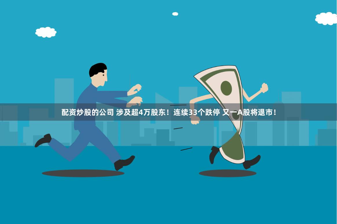 配资炒股的公司 涉及超4万股东！连续33个跌停 又一A股将退市！