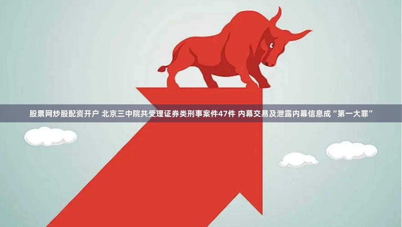 股票网炒股配资开户 北京三中院共受理证券类刑事案件47件 内幕交易及泄露内幕信息成“第一大罪”