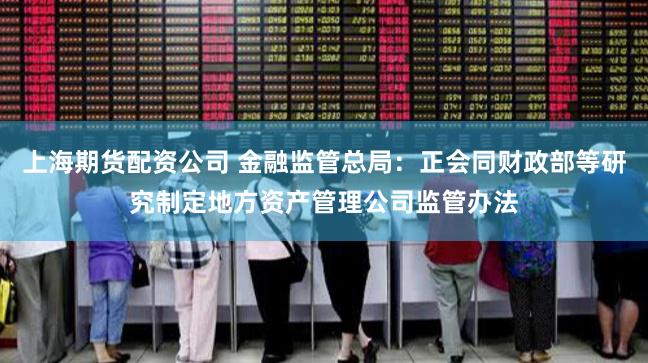 上海期货配资公司 金融监管总局：正会同财政部等研究制定地方资产管理公司监管办法