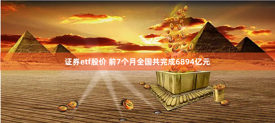 证券etf股价 前7个月全国共完成6894亿元