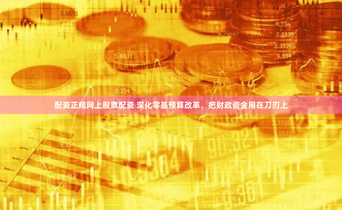 配资正规网上股票配资 深化零基预算改革，把财政资金用在刀刃上