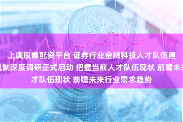 上虞股票配资平台 证券行业金融科技人才队伍建设需求与培育机制深度调研正式启动 把握当前人才队伍现状 前瞻未来行业需求趋势