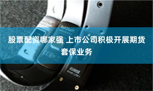 股票配资哪家强 上市公司积极开展期货套保业务