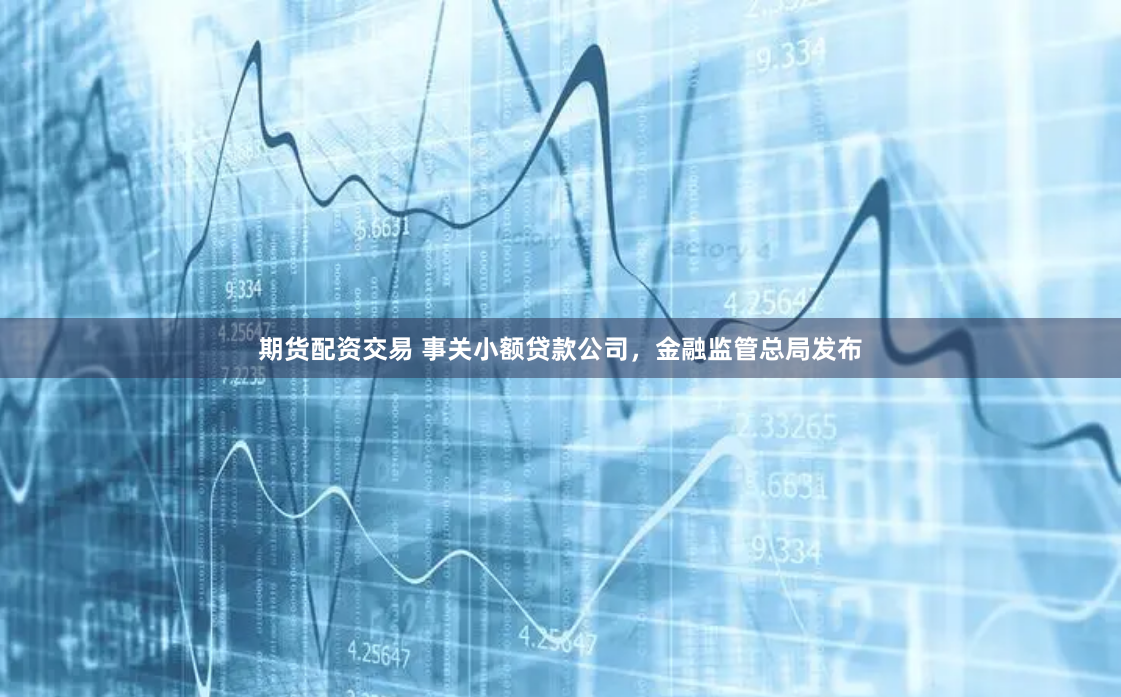 期货配资交易 事关小额贷款公司，金融监管总局发布