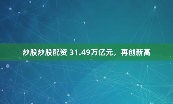 炒股炒股配资 31.49万亿元，再创新高