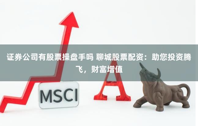 证券公司有股票操盘手吗 聊城股票配资:助您投资腾飞,财富增值