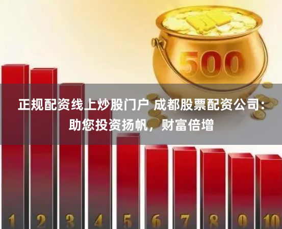 正规配资线上炒股门户 成都股票配资公司:助您投资扬帆,财富倍增
