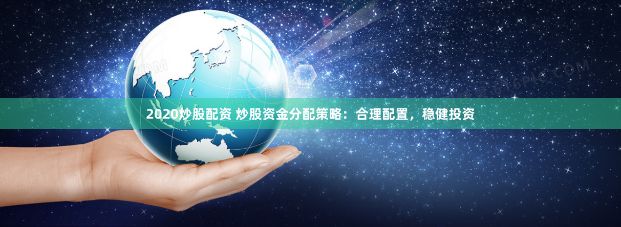 2020炒股配资 炒股资金分配策略：合理配置，稳健投资