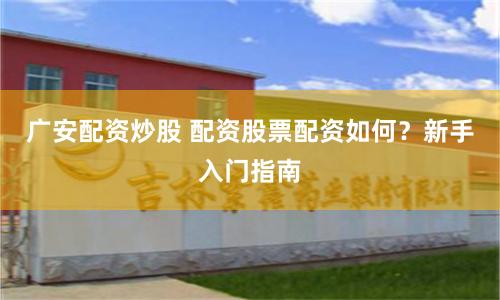 广安配资炒股 配资股票配资如何？新手入门指南