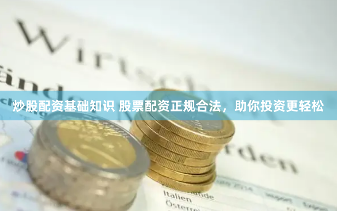 炒股配资基础知识 股票配资正规合法，助你投资更轻松