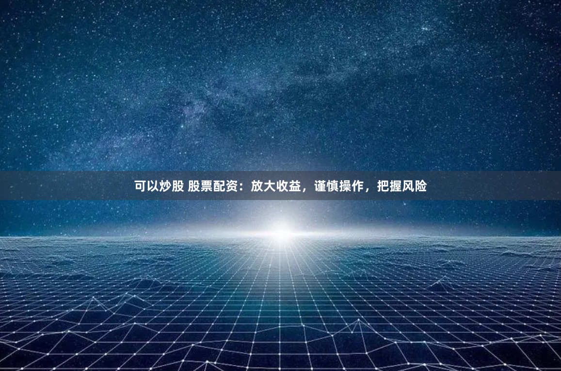 可以炒股 股票配资：放大收益，谨慎操作，把握风险