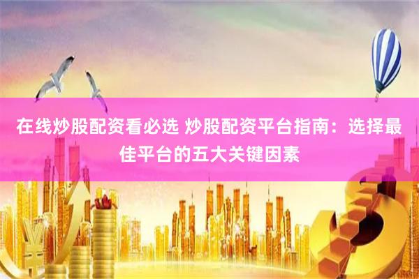 在线炒股配资看必选 炒股配资平台指南：选择最佳平台的五大关键因素