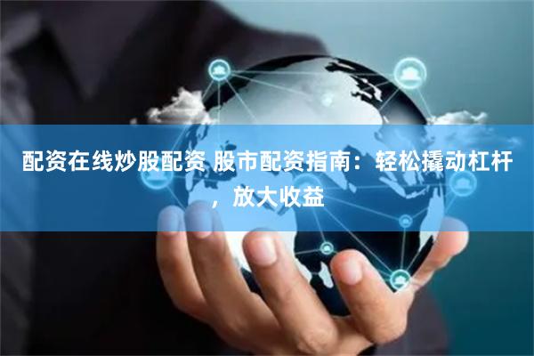 配资在线炒股配资 股市配资指南：轻松撬动杠杆，放大收益