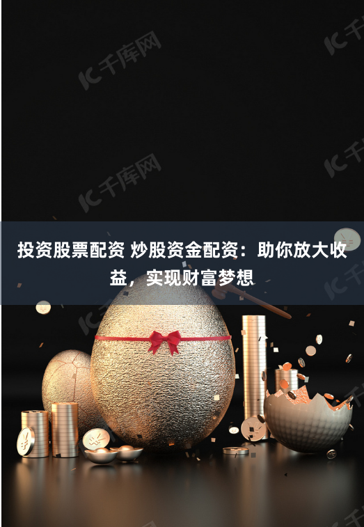 投资股票配资 炒股资金配资：助你放大收益，实现财富梦想