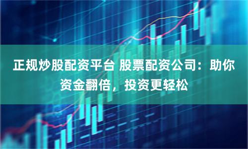 正规炒股配资平台 股票配资公司：助你资金翻倍，投资更轻松