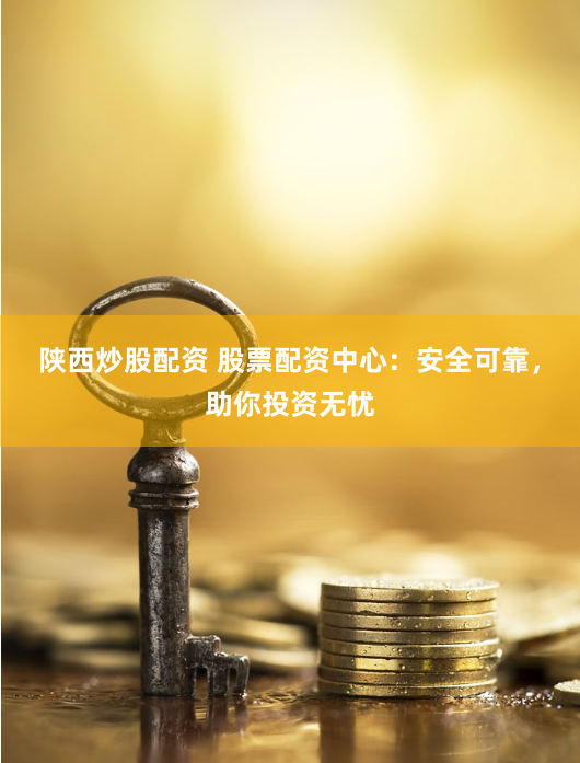 陕西炒股配资 股票配资中心：安全可靠，助你投资无忧