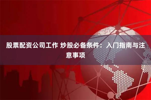 股票配资公司工作 炒股必备条件：入门指南与注意事项