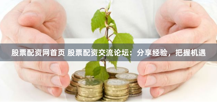 股票配资网首页 股票配资交流论坛：分享经验，把握机遇