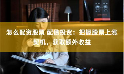 怎么配资股票 配债投资：把握股票上涨契机，获取额外收益
