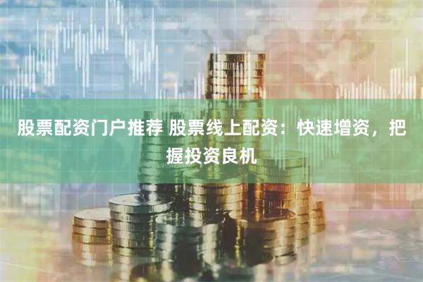 股票配资门户推荐 股票线上配资：快速增资，把握投资良机