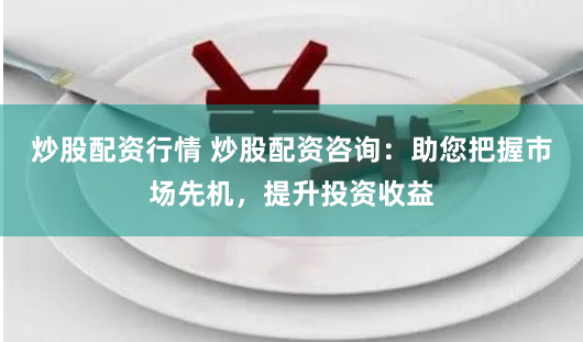 炒股配资行情 炒股配资咨询：助您把握市场先机，提升投资收益