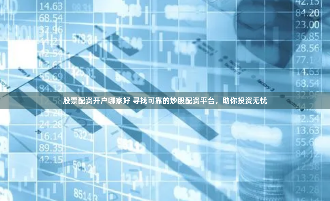 股票配资开户哪家好 寻找可靠的炒股配资平台，助你投资无忧