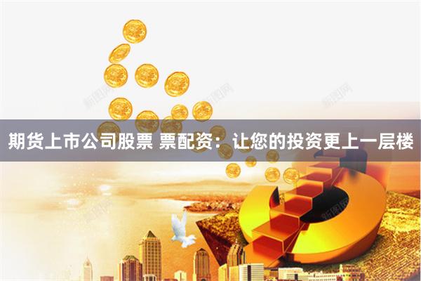 期货上市公司股票 票配资：让您的投资更上一层楼