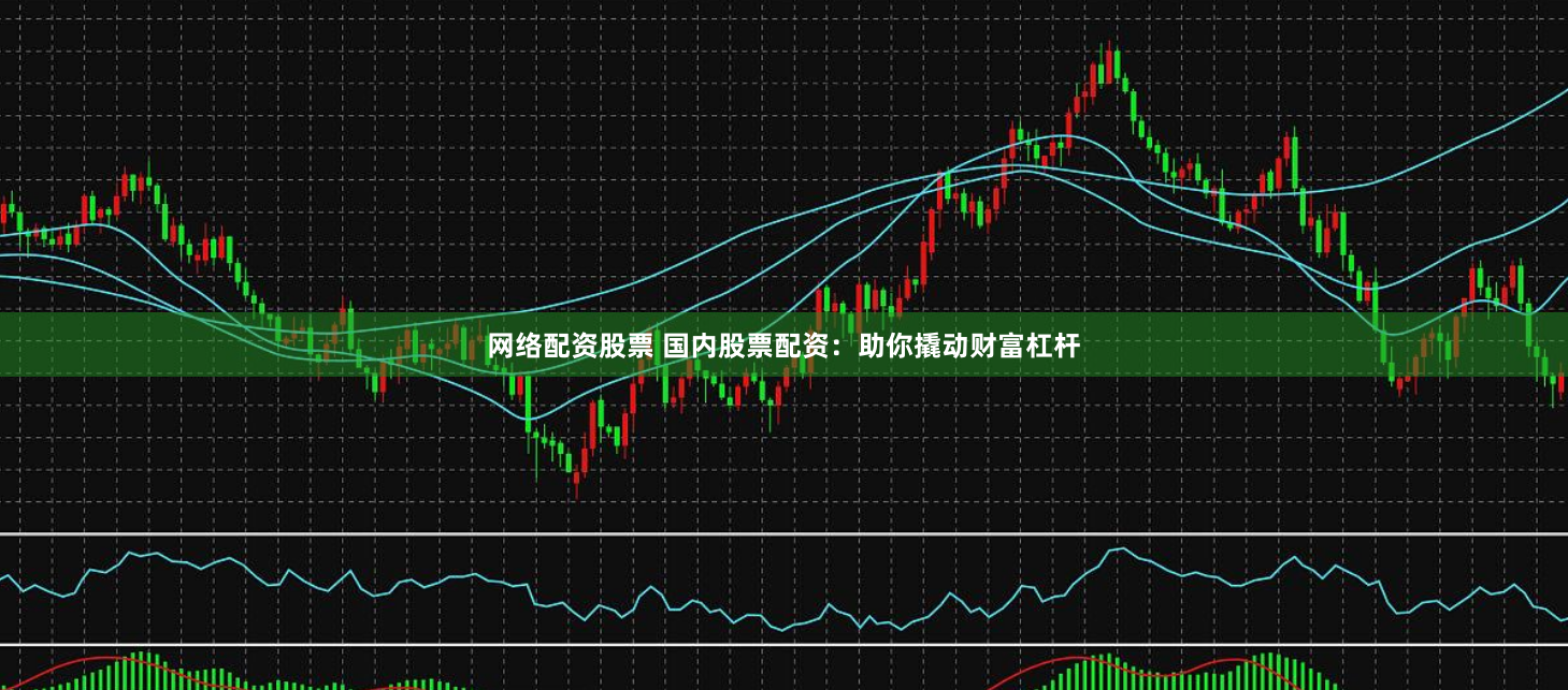 网络配资股票 国内股票配资：助你撬动财富杠杆