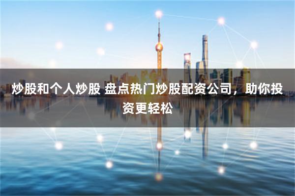 炒股和个人炒股 盘点热门炒股配资公司，助你投资更轻松