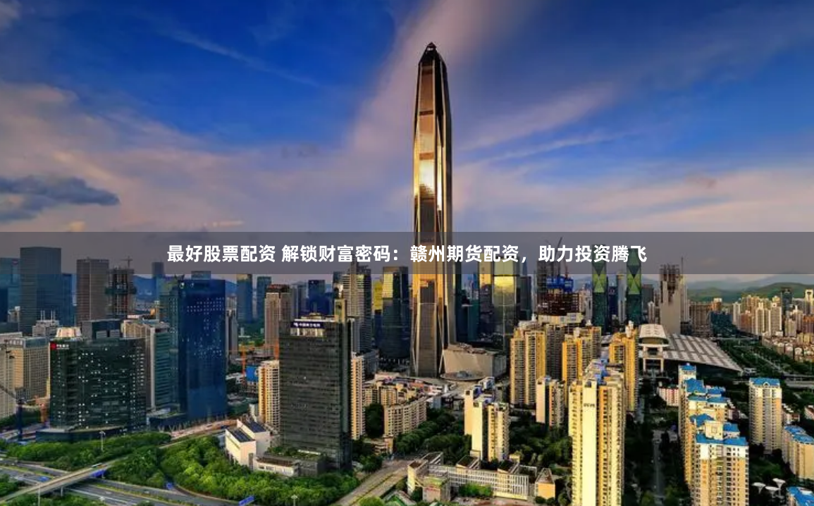 最好股票配资 解锁财富密码：赣州期货配资，助力投资腾飞