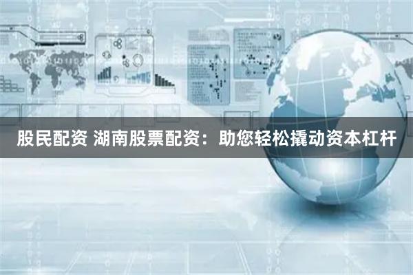 股民配资 湖南股票配资：助您轻松撬动资本杠杆