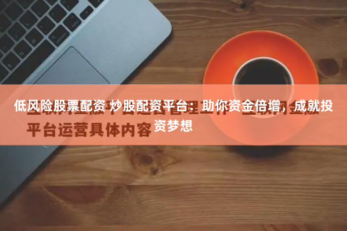 低风险股票配资 炒股配资平台：助你资金倍增，成就投资梦想