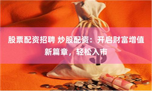 股票配资招聘 炒股配资：开启财富增值新篇章，轻松入市